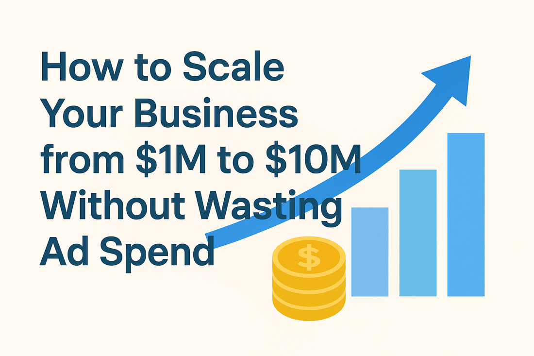 How to Scale Your Business from $1M to $10M Without Wasting Ad Spend